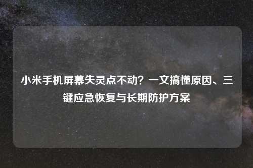 小米手机屏幕失灵点不动？一文搞懂原因、三键应急恢复与长期防护方案