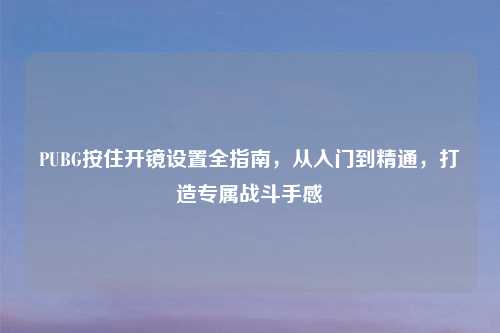 PUBG按住开镜设置全指南，从入门到精通，打造专属战斗手感