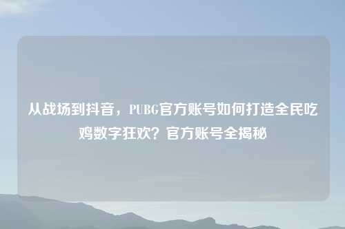 从战场到抖音，PUBG官方账号如何打造全民吃鸡数字狂欢？官方账号全揭秘
