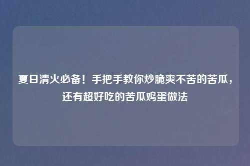 夏日清火必备！手把手教你炒脆爽不苦的苦瓜，还有超好吃的苦瓜鸡蛋做法