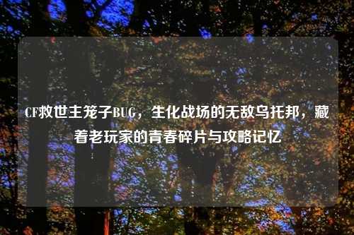 CF救世主笼子BUG，生化战场的无敌乌托邦，藏着老玩家的青春碎片与攻略记忆
