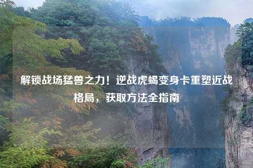 解锁战场猛兽之力！逆战虎蝎变身卡重塑近战格局，获取     全指南