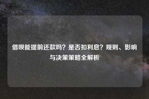 借呗能提前还款吗？是否扣利息？规则、影响与决策策略全解析
