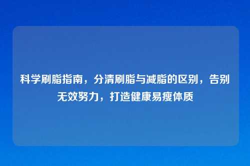 科学刷脂指南，分清刷脂与减脂的区别，告别无效努力，打造健康易瘦体质