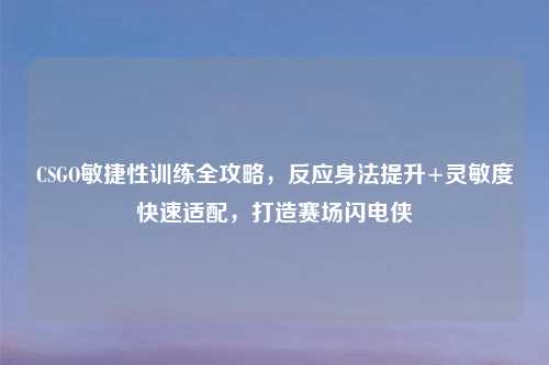CSGO敏捷性训练全攻略，反应身法提升+灵敏度快速适配，打造赛场闪电侠