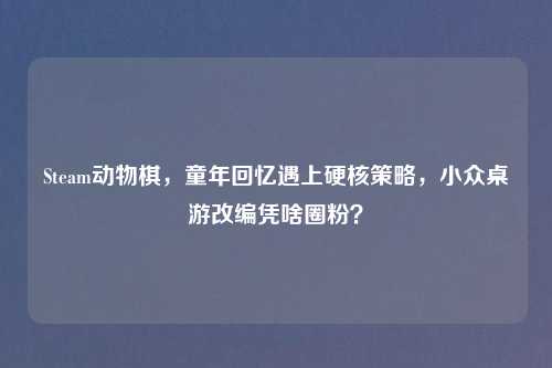 Steam动物棋，童年回忆遇上硬核策略，小众桌游改编凭啥圈粉？
