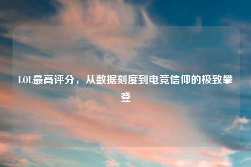 LOL更高评分，从数据刻度到电竞信仰的极致攀登