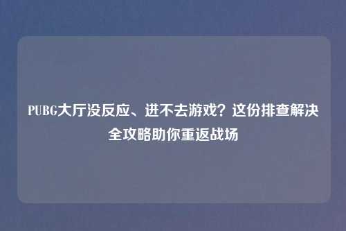 PUBG大厅没反应、进不去游戏？这份排查解决全攻略助你重返战场