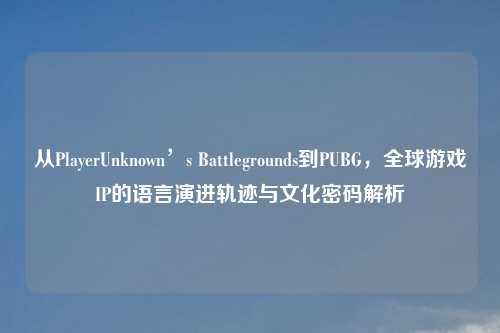 从PlayerUnknown’s Battlegrounds到PUBG，全球游戏IP的语言演进轨迹与文化密码解析
