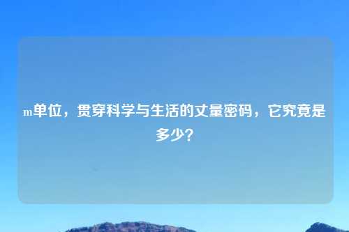 m单位，贯穿科学与生活的丈量密码，它究竟是多少？
