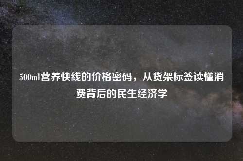 500ml营养快线的价格密码，从货架标签读懂消费背后的民生经济学