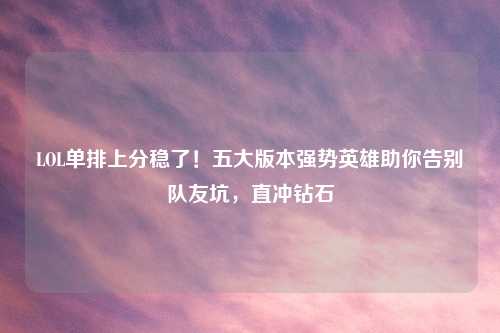 LOL单排上分稳了！五大版本强势英雄助你告别队友坑，直冲钻石