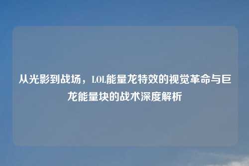 从光影到战场，LOL能量龙特效的视觉革命与巨龙能量块的战术深度解析