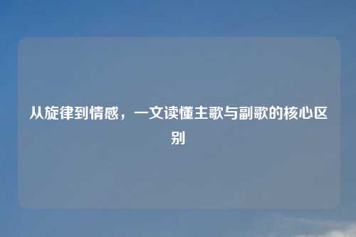从旋律到情感，一文读懂主歌与副歌的核心区别