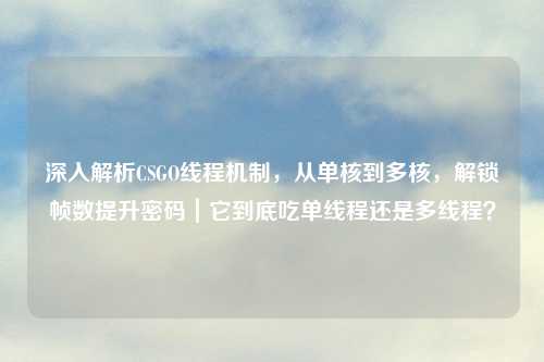 深入解析CSGO线程机制，从单核到多核，解锁帧数提升密码｜它到底吃单线程还是多线程？