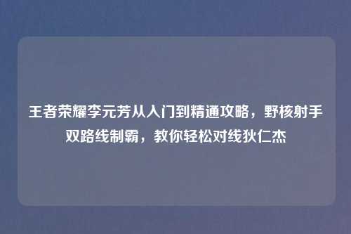 王者荣耀李元芳从入门到精通攻略，野核射手双路线制霸，教你轻松对线狄仁杰