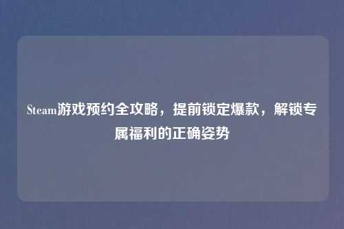 Steam游戏预约全攻略，提前锁定爆款，解锁专属福利的正确姿势
