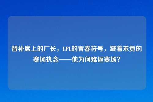 替补席上的厂长，LPL的青春符号，藏着未竟的赛场执念——他为何难返赛场？