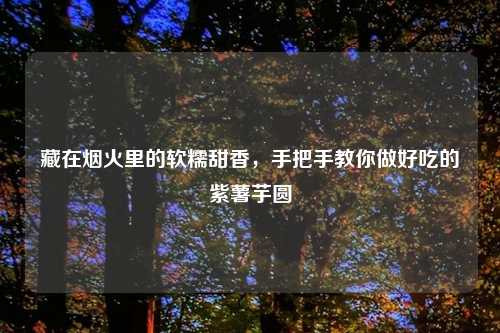 藏在烟火里的软糯甜香，手把手教你做好吃的紫薯芋圆