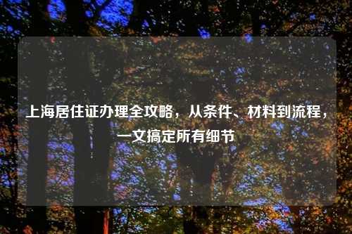 上海居住证办理全攻略，从条件、材料到流程，一文搞定所有细节