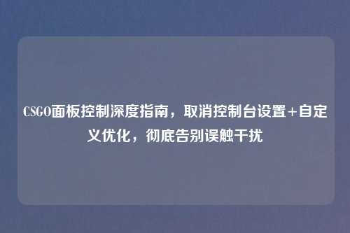 CSGO面板控制深度指南，取消控制台设置+自定义优化，彻底告别误触干扰