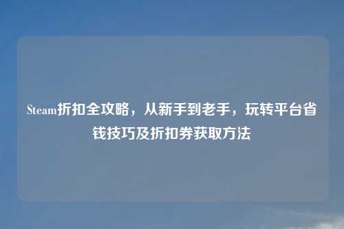 Steam折扣全攻略，从新手到老手，玩转平台省钱技巧及折扣券获取     