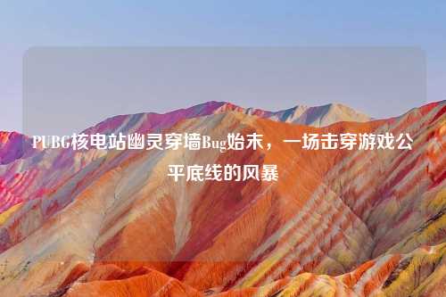 PUBG核电站幽灵穿墙Bug始末，一场击穿游戏公平底线的风暴