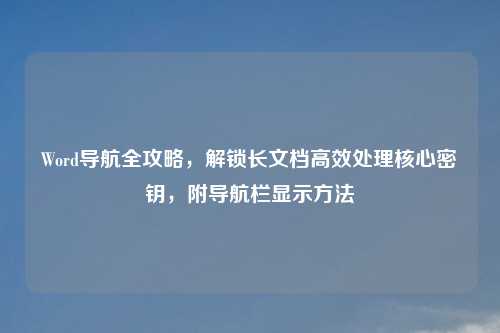 Word导航全攻略，解锁长文档高效处理核心密钥，附导航栏显示     