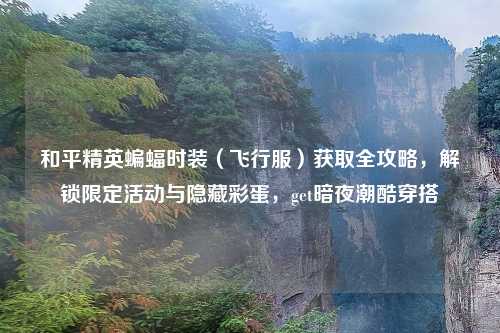 和平精英蝙蝠时装（飞行服）获取全攻略，解锁限定活动与隐藏彩蛋，get暗夜潮酷穿搭
