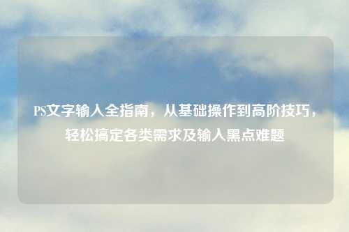 PS文字输入全指南，从基础操作到高阶技巧，轻松搞定各类需求及输入黑点难题