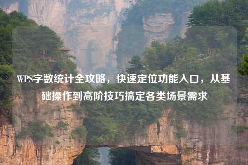 WPS字数统计全攻略，快速定位功能入口，从基础操作到高阶技巧搞定各类场景需求