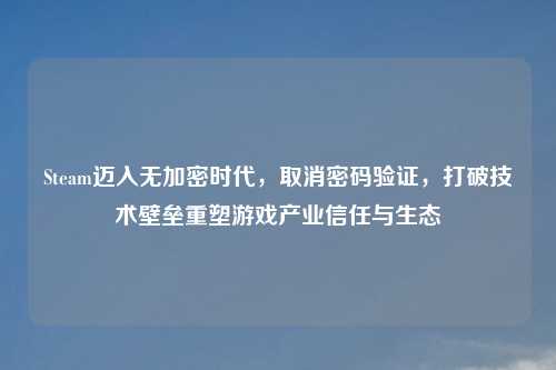 Steam迈入无加密时代，取消密码验证，打破技术壁垒重塑游戏产业信任与生态