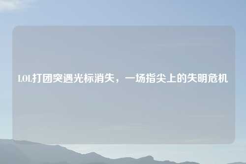 LOL打团突遇光标消失，一场指尖上的失明危机