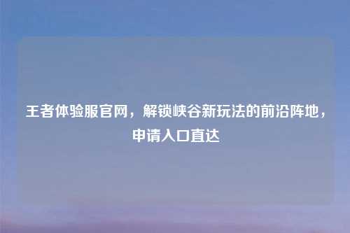王者体验服官网，解锁峡谷新玩法的前沿阵地，申请入口直达