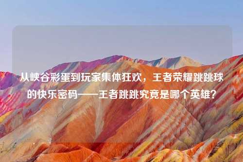 从峡谷彩蛋到玩家集体狂欢，王者荣耀跳跳球的快乐密码——王者跳跳究竟是哪个英雄？