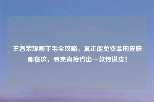 王者荣耀薅羊毛全攻略，真正能免费拿的皮肤都在这，看完直接省出一款传说皮！