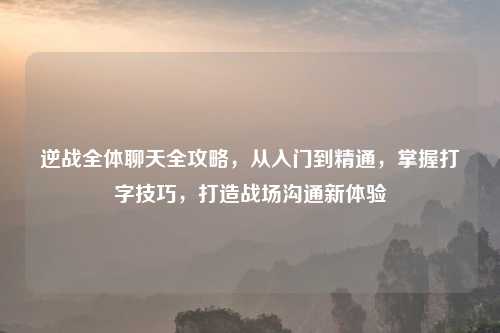 逆战全体聊天全攻略，从入门到精通，掌握打字技巧，打造战场沟通新体验