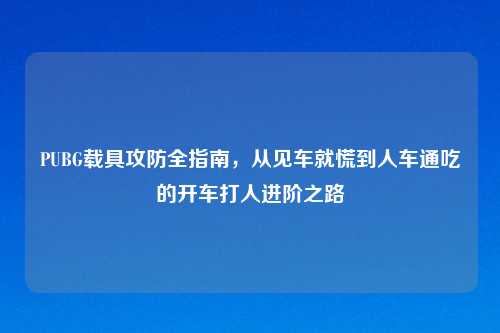 PUBG载具攻防全指南,从见车就慌到人车通吃的开车打人进阶之路