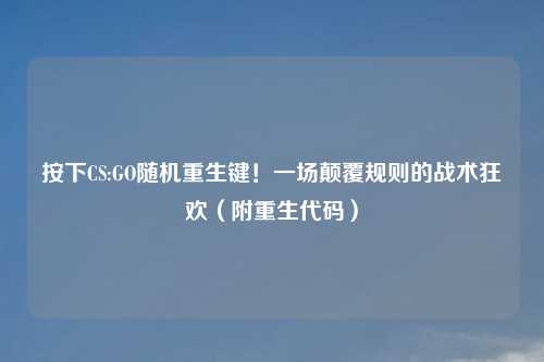 按下CS:GO随机重生键!一场颠覆规则的战术狂欢(附重生代码)