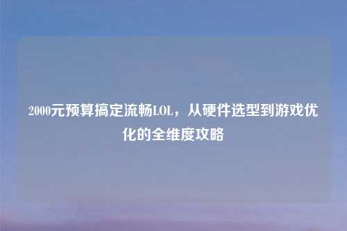 2000元预算搞定流畅LOL,从硬件选型到游戏优化的全维度攻略