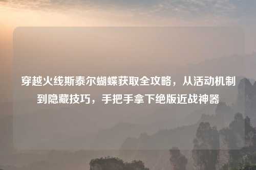 穿越火线斯泰尔蝴蝶获取全攻略,从活动机制到隐藏技巧,手把手拿下绝版近战神器