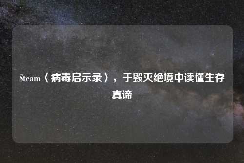 Steam〈病毒启示录〉,于毁灭绝境中读懂生存真谛
