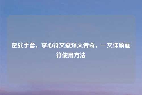 逆战手套,掌心符文藏烽火传奇,一文详解画符使用