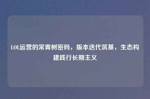 LOL运营的常青树密码,版本迭代筑基,生态构建践行长期主义