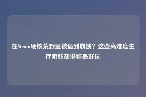在Steam硬核荒野里被逼到崩溃？这些高难度生存游戏却堪称更好玩