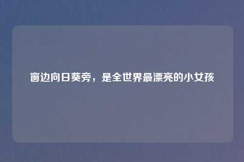 窗边向日葵旁,是全世界最漂亮的小女孩