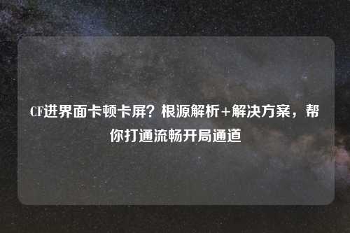 CF进界面卡顿卡屏？根源解析+解决方案，帮你打通流畅开局通道