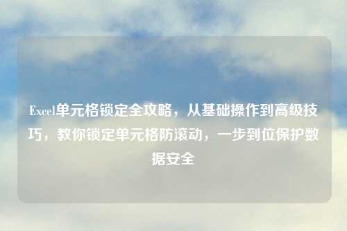 Excel单元格锁定全攻略,从基础操作到高级技巧,教你锁定单元格防滚动,一步到位保护数据安全