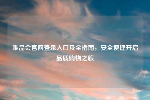 详细阅读:唯品会官网登录入口及全指南,安全便捷开启品质购物之旅 唯品会官网登录入口及全指南,安全便捷开启品质购物之旅
