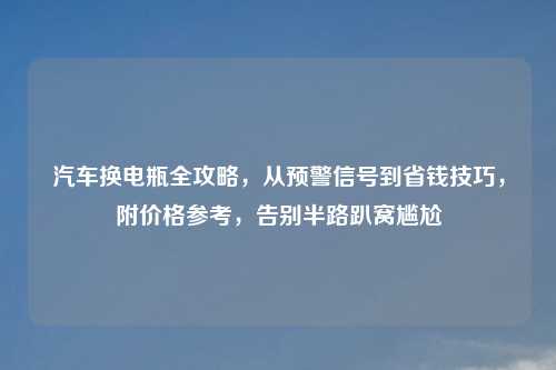 汽车换电瓶全攻略，从预警信号到省钱技巧，附价格参考，告别半路趴窝尴尬